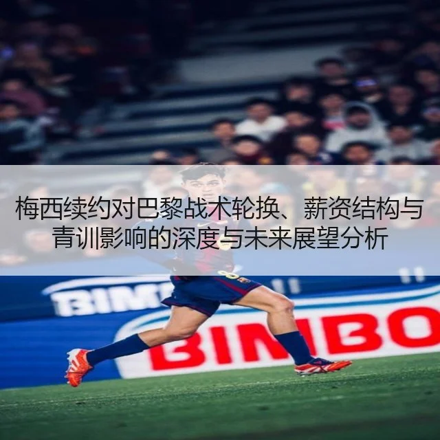 梅西续约对巴黎战术轮换、薪资结构与青训影响的深度与未来展望分析