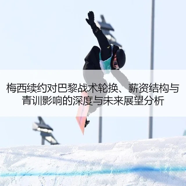 梅西续约对巴黎战术轮换、薪资结构与青训影响的深度与未来展望分析